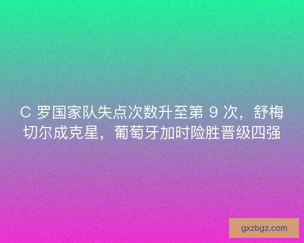 C 罗国家队失点次数升至第 9 次，舒梅切尔成克星，葡萄牙加时险胜晋级四强