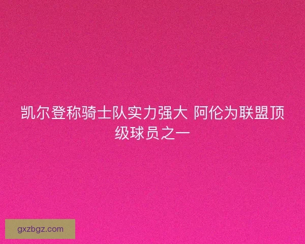 凯尔登称骑士队实力强大 阿伦为联盟顶级球员之一 凯尔登称骑士队实力强大 阿伦为联盟顶级球员之一