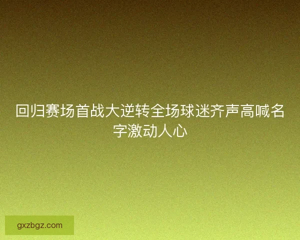 回归赛场首战大逆转全场球迷齐声高喊名字激动人心 回归赛场首战大逆转全场球迷齐声高喊名字激动人心
