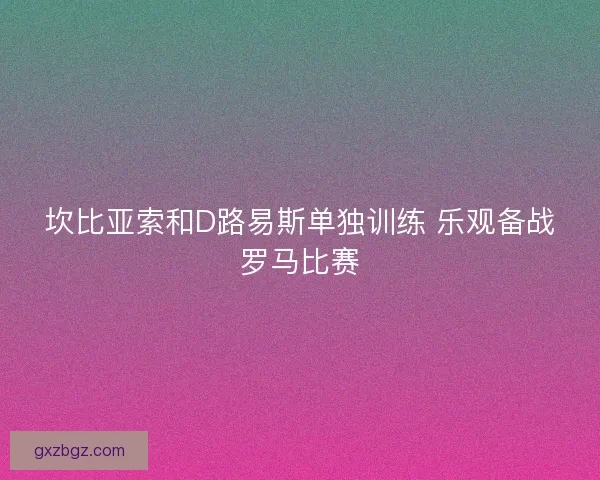 坎比亚索和D路易斯单独训练 乐观备战罗马比赛 坎比亚索和D路易斯单独训练 乐观备战罗马比赛