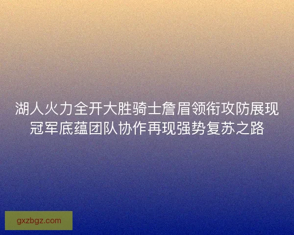 湖人火力全开大胜骑士詹眉领衔攻防展现冠军底蕴团队协作再现强势复苏之路