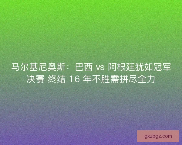 马尔基尼奥斯：巴西 vs 阿根廷犹如冠军决赛 终结 16 年不胜需拼尽全力