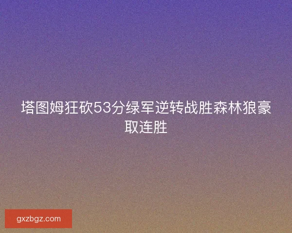 塔图姆狂砍53分绿军逆转战胜森林狼豪取连胜 塔图姆狂砍53分绿军逆转战胜森林狼豪取连胜