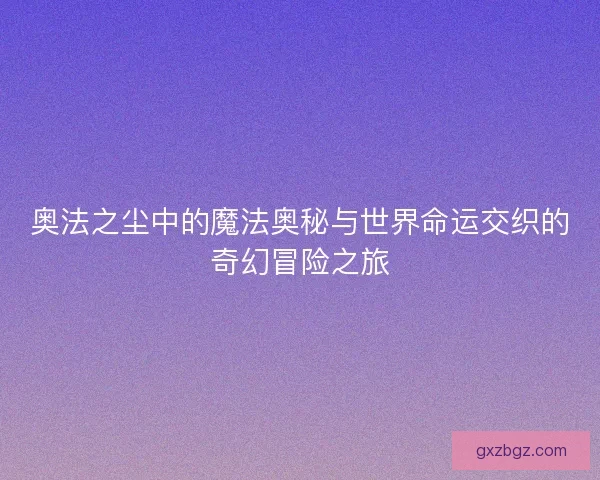 奥法之尘中的魔法奥秘与世界命运交织的奇幻冒险之旅