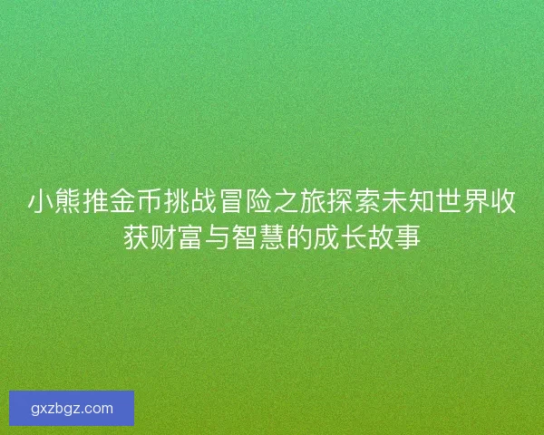 小熊推金币挑战冒险之旅探索未知世界收获财富与智慧的成长故事 小熊推金币挑战冒险之旅探索未知世界收获财富与智慧的成长故事