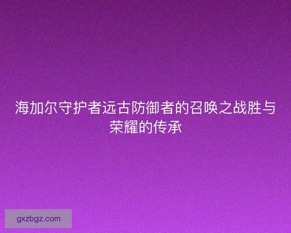 海加尔守护者远古防御者的召唤之战胜与荣耀的传承