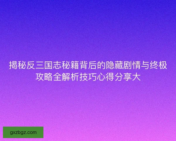 揭秘反三国志秘籍背后的隐藏剧情与终极攻略全解析技巧心得分享大 揭秘反三国志秘籍背后的隐藏剧情与终极攻略全解析技巧心得分享大
