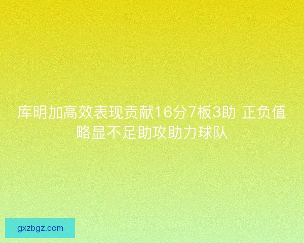 库明加高效表现贡献16分7板3助 正负值略显不足助攻助力球队