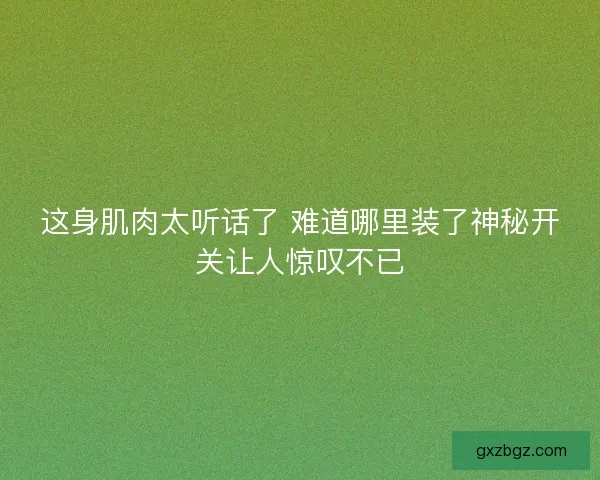 这身肌肉太听话了 难道哪里装了神秘开关让人惊叹不已