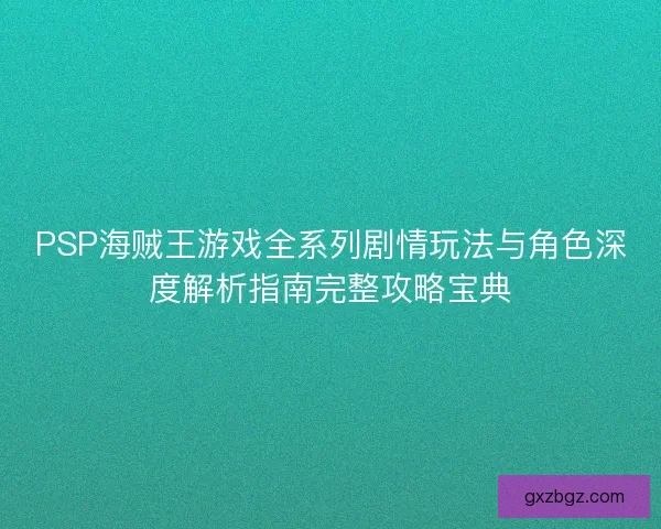 PSP海贼王游戏全系列剧情玩法与角色深度解析指南完整攻略宝典