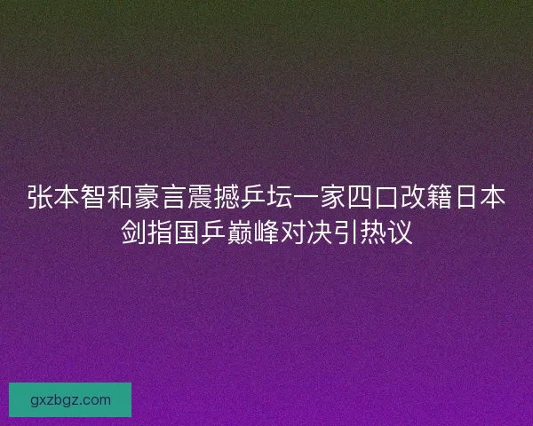 张本智和豪言震撼乒坛一家四口改籍日本剑指国乒巅峰对决引热议