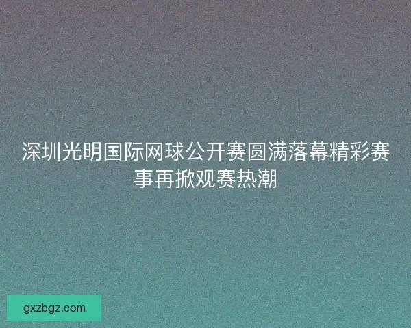 深圳光明国际网球公开赛圆满落幕精彩赛事再掀观赛热潮