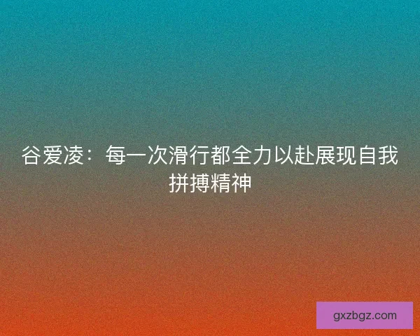 谷爱凌：每一次滑行都全力以赴展现自我拼搏精神
