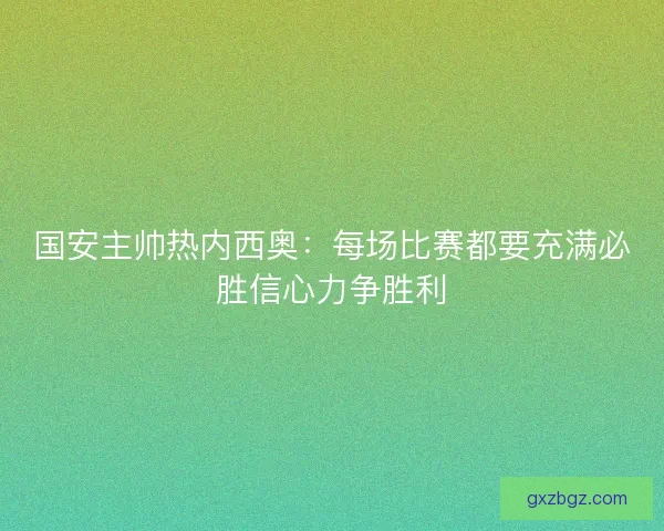 国安主帅热内西奥:每场比赛都要充满必胜信心力争胜利 国安主帅热内西奥:每场比赛都要充满必胜信心力争胜利