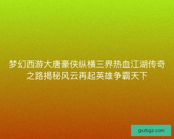 梦幻西游大唐豪侠纵横三界热血江湖传奇之路揭秘风云再起英雄争霸天下