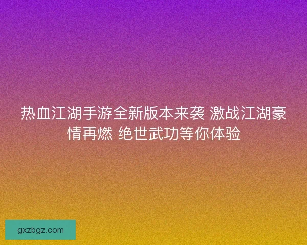 热血江湖手游全新版本来袭 激战江湖豪情再燃 绝世武功等你体验 热血江湖手游全新版本来袭 激战江湖豪情再燃 绝世武功等你体验