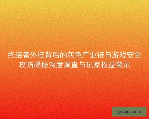 终结者外挂背后的灰色产业链与游戏安全攻防揭秘深度调查与玩家权益警示