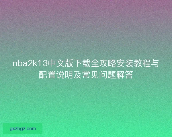 nba2k13中文版下载全攻略安装教程与配置说明及常见问题解答