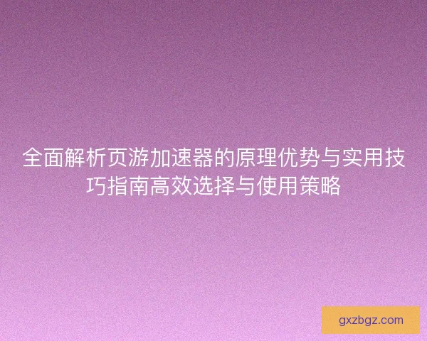 全面解析页游加速器的原理优势与实用技巧指南高效选择与使用策略 全面解析页游加速器的原理优势与实用技巧指南高效选择与使用策略
