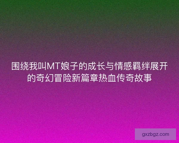 围绕我叫MT娘子的成长与情感羁绊展开的奇幻冒险新篇章热血传奇故事 围绕我叫MT娘子的成长与情感羁绊展开的奇幻冒险新篇章热血传奇故事