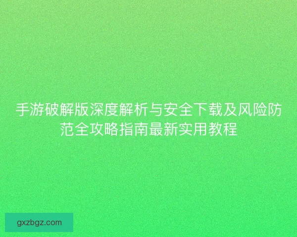 手游破解版深度解析与安全下载及风险防范全攻略指南最新实用教程 手游破解版深度解析与安全下载及风险防范全攻略指南最新实用教程