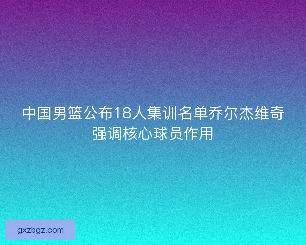 中国男篮公布18人集训名单乔尔杰维奇强调核心球员作用