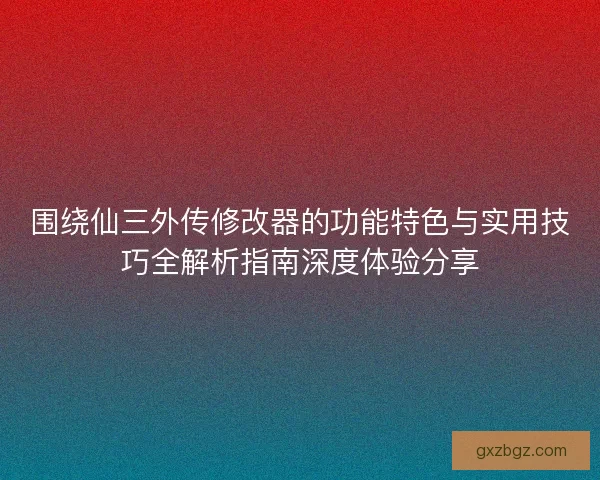 围绕仙三外传修改器的功能特色与实用技巧全解析指南深度体验分享 围绕仙三外传修改器的功能特色与实用技巧全解析指南深度体验分享