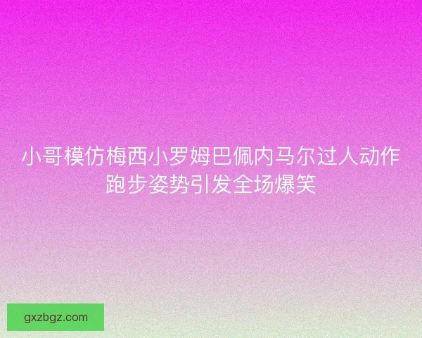 小哥模仿梅西小罗姆巴佩内马尔过人动作跑步姿势引发全场爆笑 小哥模仿梅西小罗姆巴佩内马尔过人动作跑步姿势引发全场爆笑