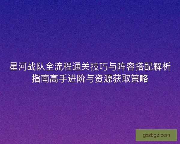 星河战队全流程通关技巧与阵容搭配解析指南高手进阶与资源获取策略 星河战队全流程通关技巧与阵容搭配解析指南高手进阶与资源获取策略