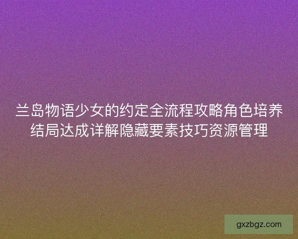 兰岛物语少女的约定全流程攻略角色培养结局达成详解隐藏要素技巧资源管理 兰岛物语少女的约定全流程攻略角色培养结局达成详解隐藏要素技巧资源管理