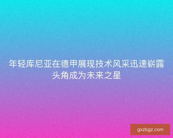 年轻库尼亚在德甲展现技术风采迅速崭露头角成为未来之星