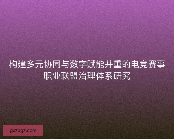 构建多元协同与数字赋能并重的电竞赛事职业联盟治理体系研究