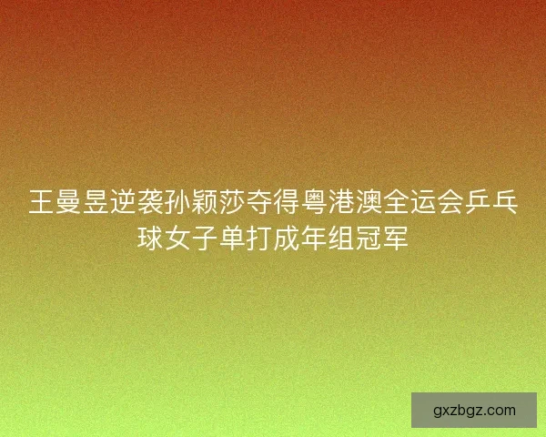 王曼昱逆袭孙颖莎夺得粤港澳全运会乒乓球女子单打成年组冠军