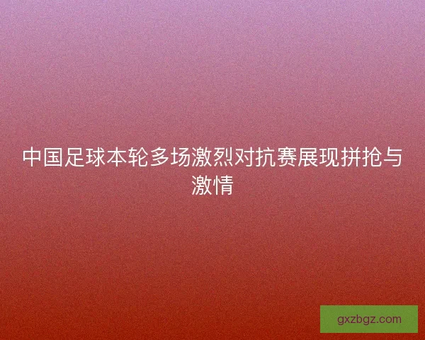 中国足球本轮多场激烈对抗赛展现拼抢与激情