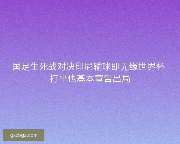 国足生死战对决印尼输球即无缘世界杯 打平也基本宣告出局