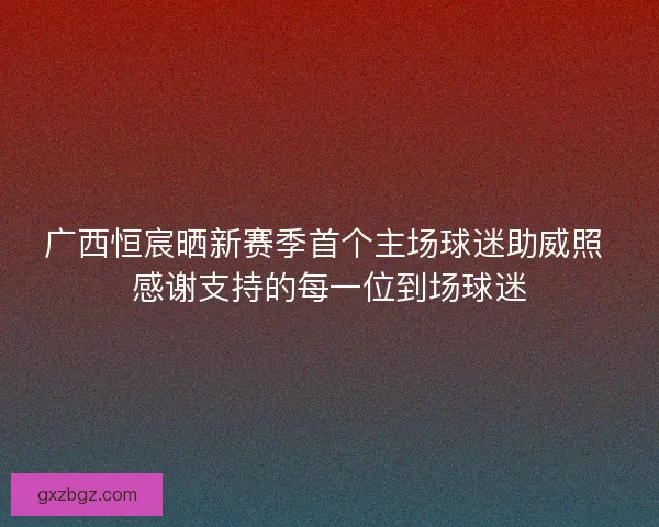 广西恒宸晒新赛季首个主场球迷助威照 感谢支持的每一位到场球迷