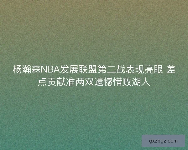 杨瀚森NBA发展联盟第二战表现亮眼 差点贡献准两双遗憾惜败湖人