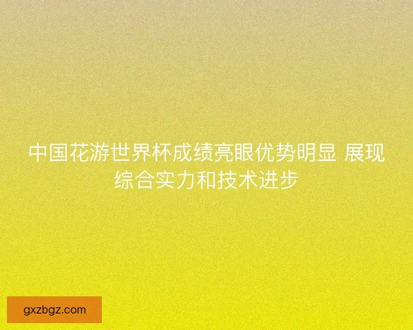 中国花游世界杯成绩亮眼优势明显 展现综合实力和技术进步