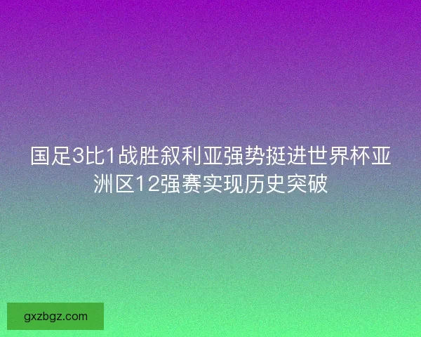 国足3比1战胜叙利亚强势挺进世界杯亚洲区12强赛实现历史突破