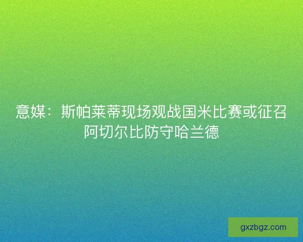 意媒:斯帕莱蒂现场观战国米比赛或征召阿切尔比防守哈兰德 意媒:斯帕莱蒂现场观战国米比赛或征召阿切尔比防守哈兰德
